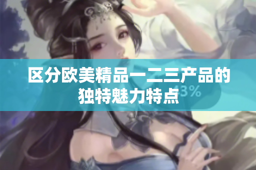 区分欧美精品一二三产品的独特魅力特点