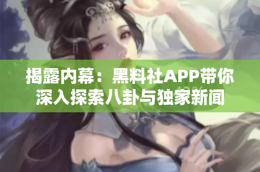 揭露内幕：黑料社APP带你深入探索八卦与独家新闻