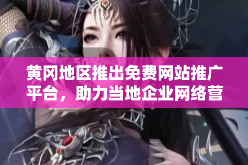 黄冈地区推出免费网站推广平台，助力当地企业网络营销