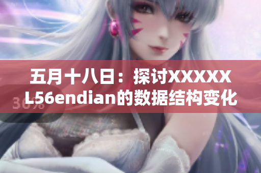 五月十八日：探讨XXXXXL56endian的数据结构变化