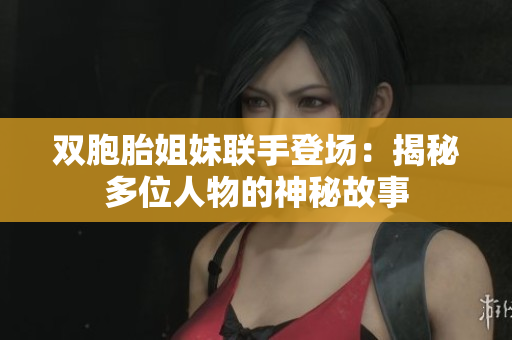 双胞胎姐妹联手登场：揭秘多位人物的神秘故事