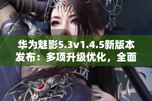 华为魅影5.3v1.4.5新版本发布：多项升级优化，全面提升用户体验