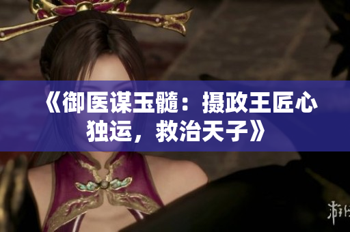 《御医谋玉髓：摄政王匠心独运，救治天子》