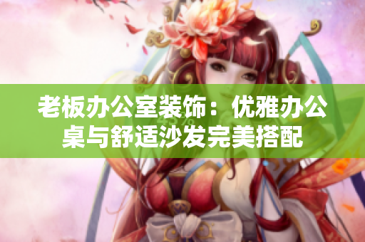 老板办公室装饰：优雅办公桌与舒适沙发完美搭配