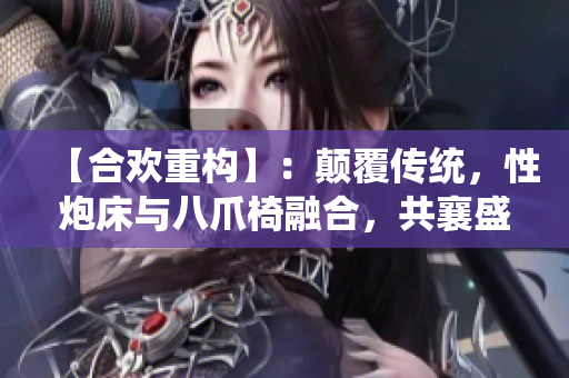 【合欢重构】：颠覆传统，性炮床与八爪椅融合，共襄盛举