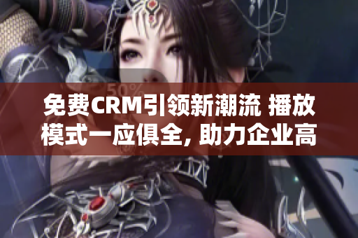 免费CRM引领新潮流 播放模式一应俱全, 助力企业高效管理