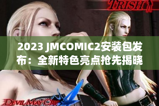 2023 JMCOMIC2安装包发布：全新特色亮点抢先揭晓