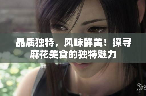 品质独特，风味鲜美！探寻麻花美食的独特魅力