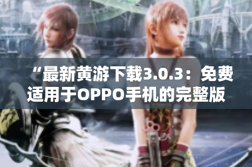 “最新黄游下载3.0.3：免费适用于OPPO手机的完整版本汇总！”