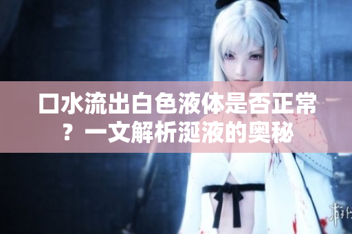 口水流出白色液体是否正常？一文解析涎液的奥秘