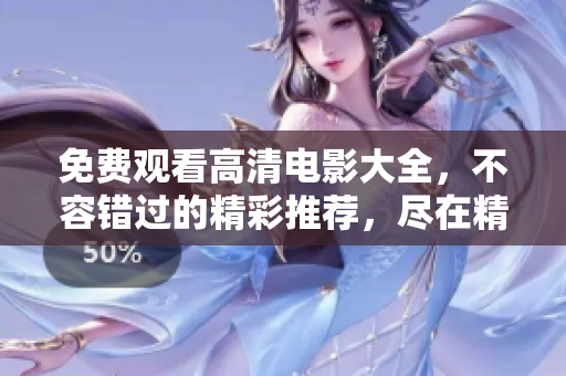 免费观看高清电影大全，不容错过的精彩推荐，尽在精彩影视大全库