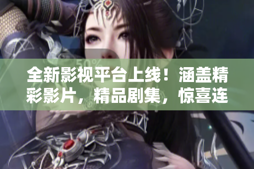 全新影视平台上线！涵盖精彩影片，精品剧集，惊喜连连！
