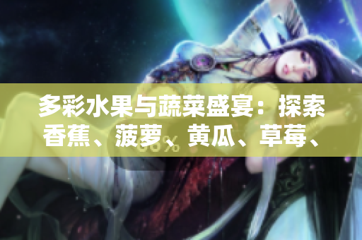 多彩水果与蔬菜盛宴：探索香蕉、菠萝、黄瓜、草莓、樱桃、榴莲与茄子的美妙世界
