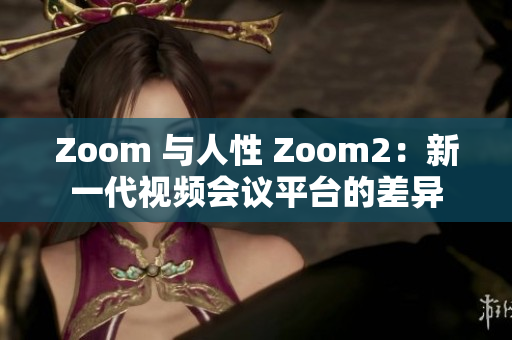 Zoom 与人性 Zoom2：新一代视频会议平台的差异