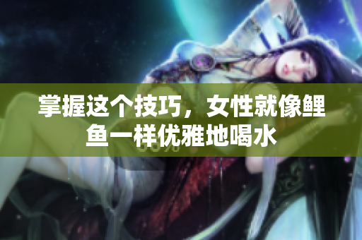 掌握这个技巧，女性就像鲤鱼一样优雅地喝水