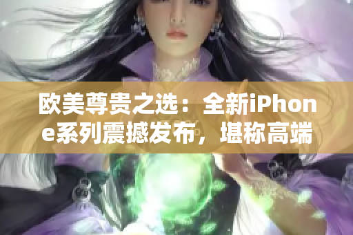 欧美尊贵之选：全新iPhone系列震撼发布，堪称高端巅峰