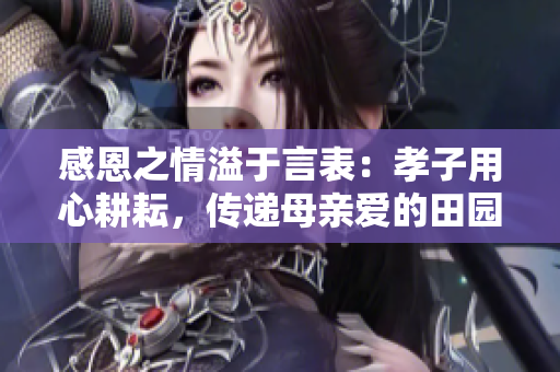 感恩之情溢于言表：孝子用心耕耘，传递母亲爱的田园经历
