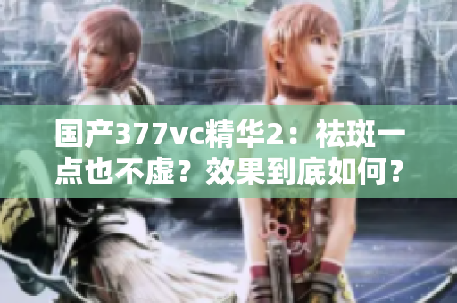 国产377vc精华2：祛斑一点也不虚？效果到底如何？