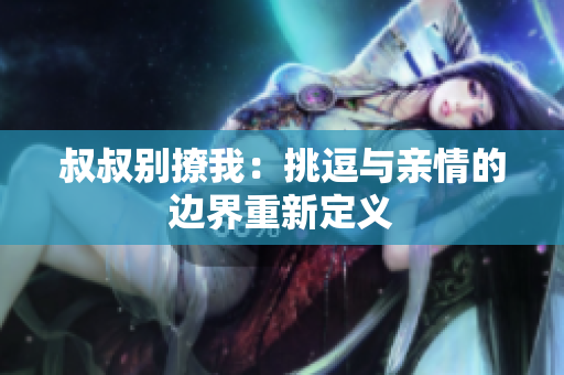 叔叔别撩我：挑逗与亲情的边界重新定义
