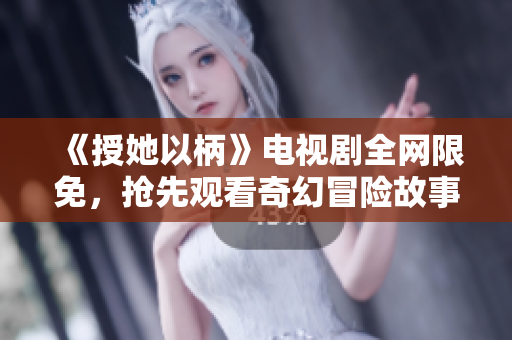 《授她以柄》电视剧全网限免，抢先观看奇幻冒险故事