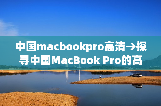 中国macbookpro高清→探寻中国MacBook Pro的高清之美