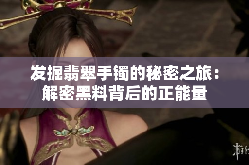 发掘翡翠手镯的秘密之旅：解密黑料背后的正能量