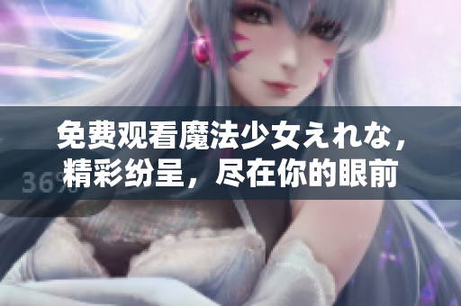 免费观看魔法少女えれな，精彩纷呈，尽在你的眼前