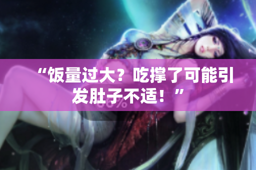 “饭量过大？吃撑了可能引发肚子不适！”