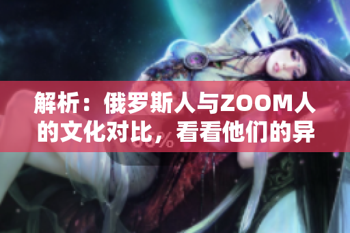解析：俄罗斯人与ZOOM人的文化对比，看看他们的异同