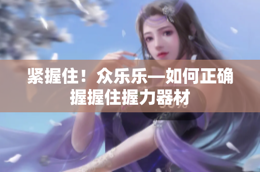 紧握住！众乐乐—如何正确握握住握力器材