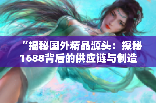 “揭秘国外精品源头：探秘1688背后的供应链与制造工艺”