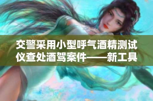 交警采用小型呼气酒精测试仪查处酒驾案件——新工具助力执法