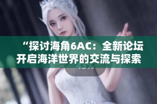 “探讨海角6AC：全新论坛开启海洋世界的交流与探索”