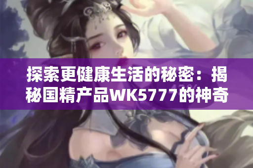 探索更健康生活的秘密：揭秘国精产品WK5777的神奇功效与科学原理