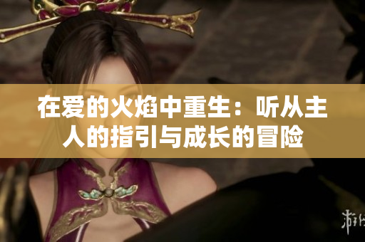 在爱的火焰中重生：听从主人的指引与成长的冒险