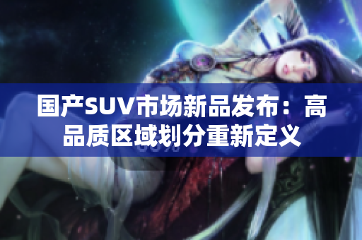 国产SUV市场新品发布：高品质区域划分重新定义