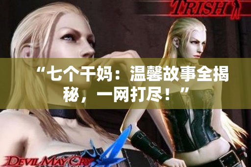 “七个干妈：温馨故事全揭秘，一网打尽！”