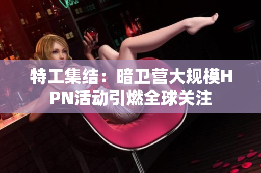 特工集结：暗卫营大规模HPN活动引燃全球关注