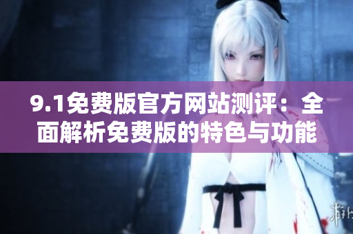 9.1免费版官方网站测评：全面解析免费版的特色与功能