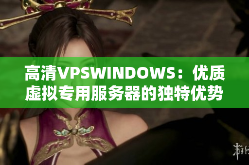 高清VPSWINDOWS：优质虚拟专用服务器的独特优势