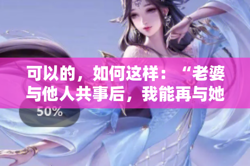 可以的，如何这样：“老婆与他人共事后，我能再与她共事吗？”
