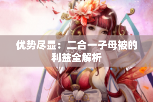 优势尽显：二合一子母被的利益全解析