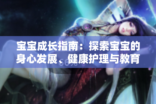 宝宝成长指南：探索宝宝的身心发展、健康护理与教育启蒙