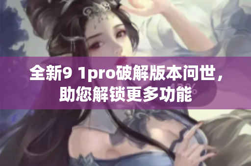全新9 1pro破解版本问世，助您解锁更多功能
