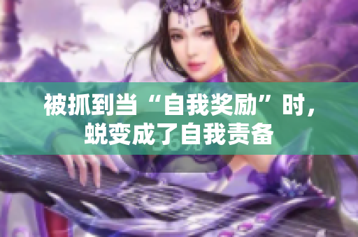 被抓到当“自我奖励”时，蜕变成了自我责备