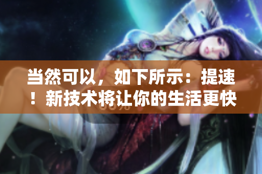 当然可以，如下所示：提速！新技术将让你的生活更快节奏