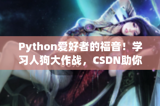 Python爱好者的福音！学习人狗大作战，CSDN助你飞跃编程境界
