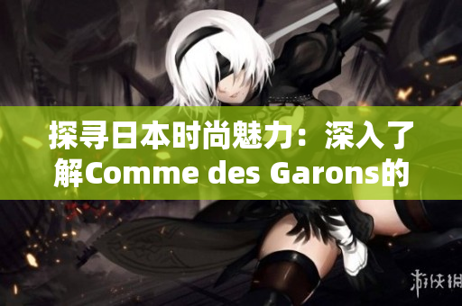 探寻日本时尚魅力：深入了解Comme des Garons的设计哲学