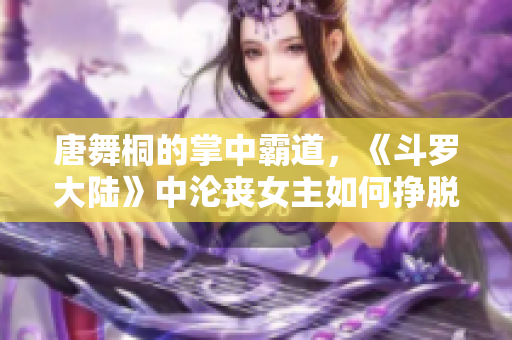 唐舞桐的掌中霸道，《斗罗大陆》中沦丧女主如何挣脱？