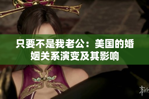 只要不是我老公：美国的婚姻关系演变及其影响